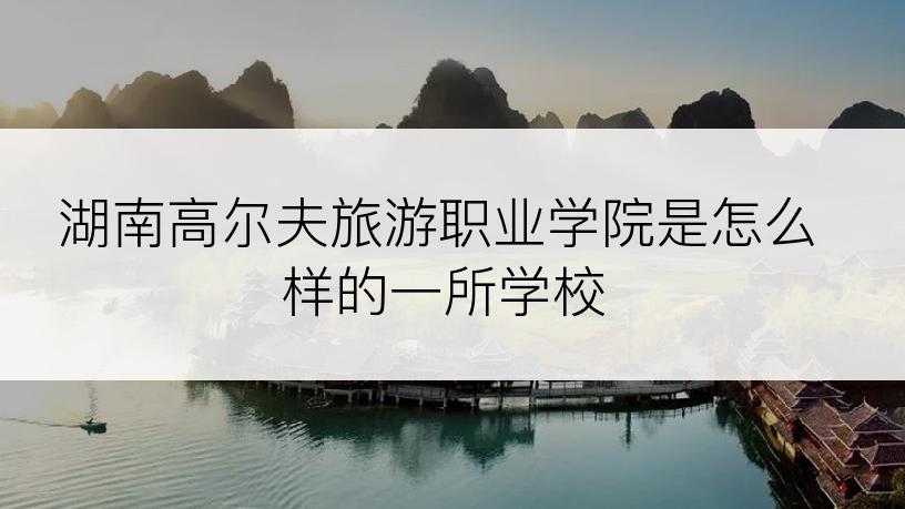 湖南高尔夫旅游职业学院是怎么样的一所学校