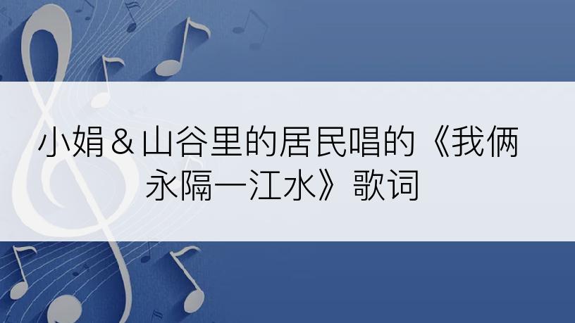 小娟＆山谷里的居民唱的《我俩永隔一江水》歌词