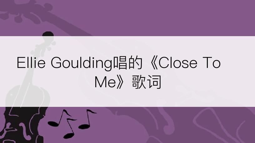 Ellie Goulding唱的《Close To Me》歌词