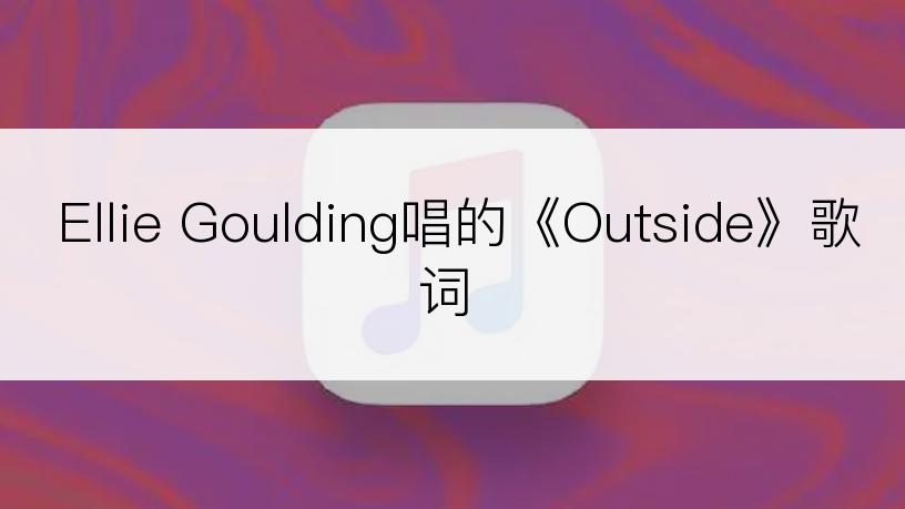 Ellie Goulding唱的《Outside》歌词