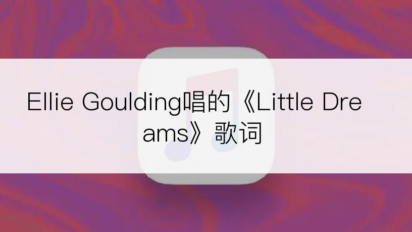 Ellie Goulding唱的《Little Dreams》歌词