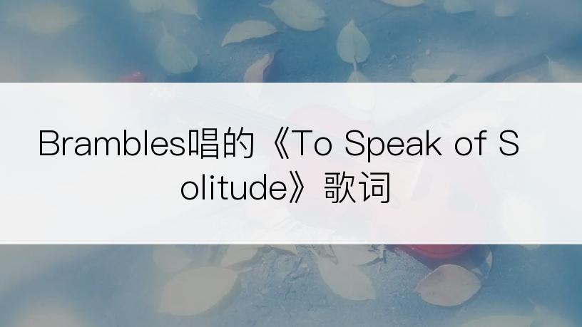 Brambles唱的《To Speak of Solitude》歌词