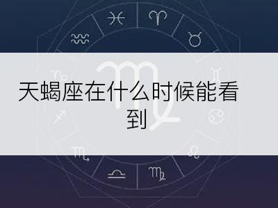 天蝎座在什么时候能看到