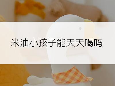 米油小孩子能天天喝吗