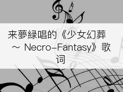 来夢緑唱的《少女幻葬 ～ Necro-Fantasy》歌词