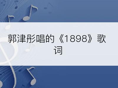 郭津彤唱的《1898》歌词