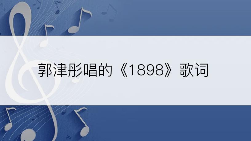 郭津彤唱的《1898》歌词