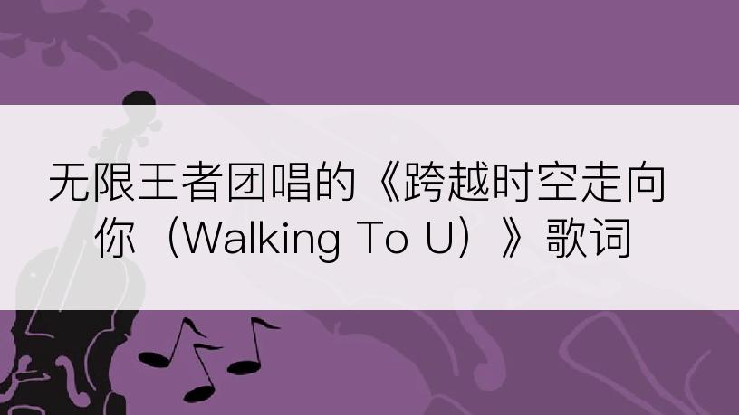 无限王者团唱的《跨越时空走向你（Walking To U）》歌词