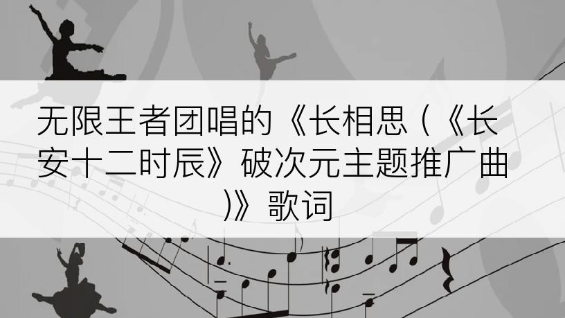 无限王者团唱的《长相思 (《长安十二时辰》破次元主题推广曲)》歌词