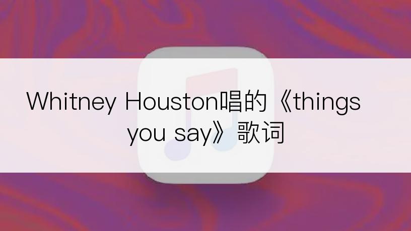 Whitney Houston唱的《things you say》歌词