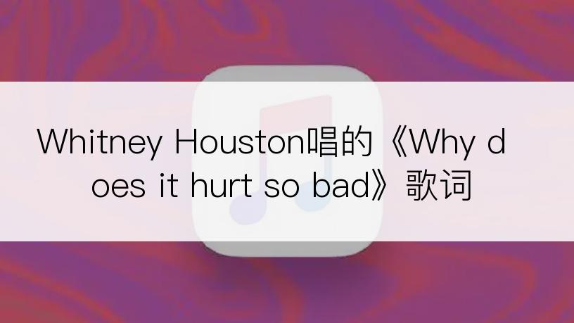 Whitney Houston唱的《Why does it hurt so bad》歌词