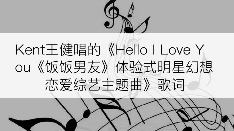 Kent王健唱的《Hello I Love You《饭饭男友》体验式明星幻想恋爱综艺主题曲》歌词