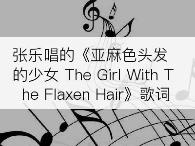 张乐唱的《亚麻色头发的少女 The Girl With The Flaxen Hair》歌词