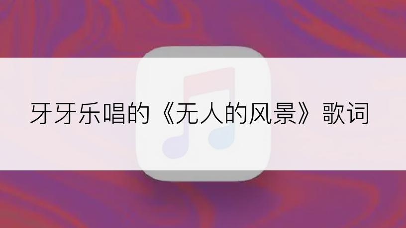 牙牙乐唱的《无人的风景》歌词