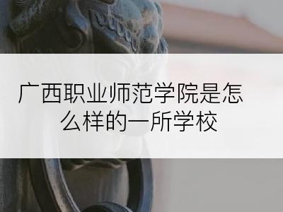 广西职业师范学院是怎么样的一所学校