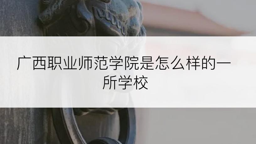 广西职业师范学院是怎么样的一所学校