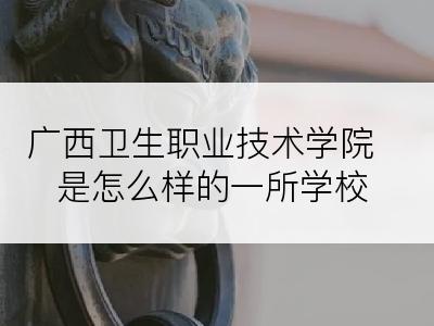 广西卫生职业技术学院是怎么样的一所学校