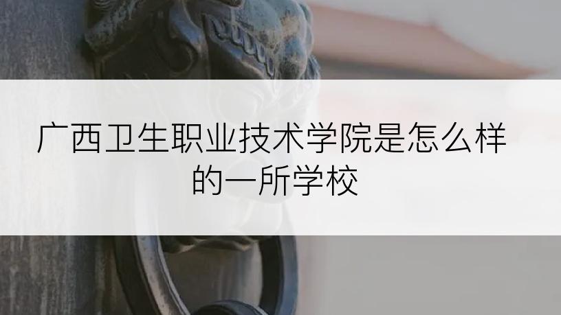 广西卫生职业技术学院是怎么样的一所学校