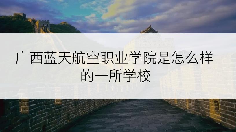 广西蓝天航空职业学院是怎么样的一所学校