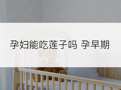 孕妇能吃莲子吗 孕早期