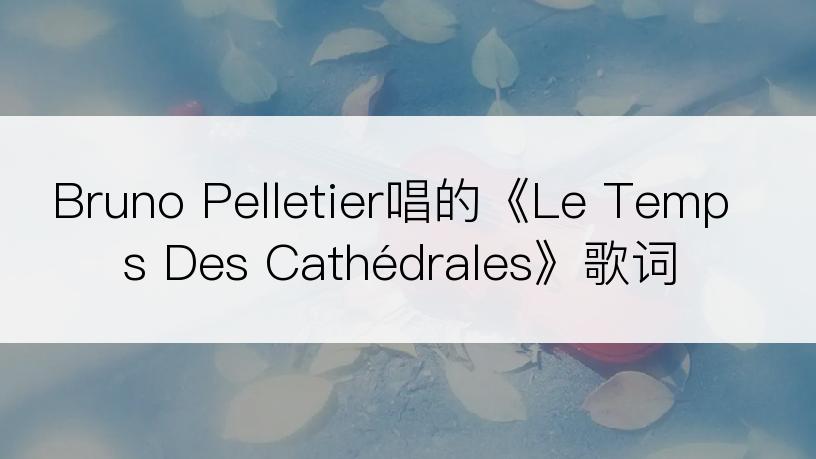 Bruno Pelletier唱的《Le Temps Des Cathédrales》歌词