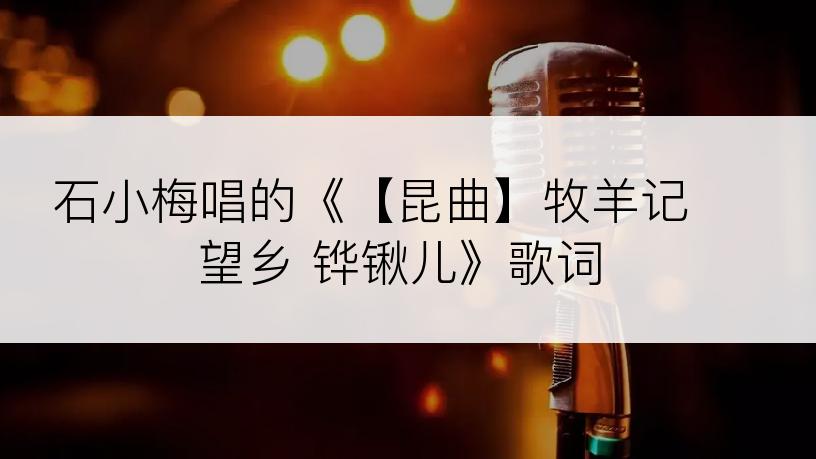 石小梅唱的《【昆曲】牧羊记 望乡 铧锹儿》歌词