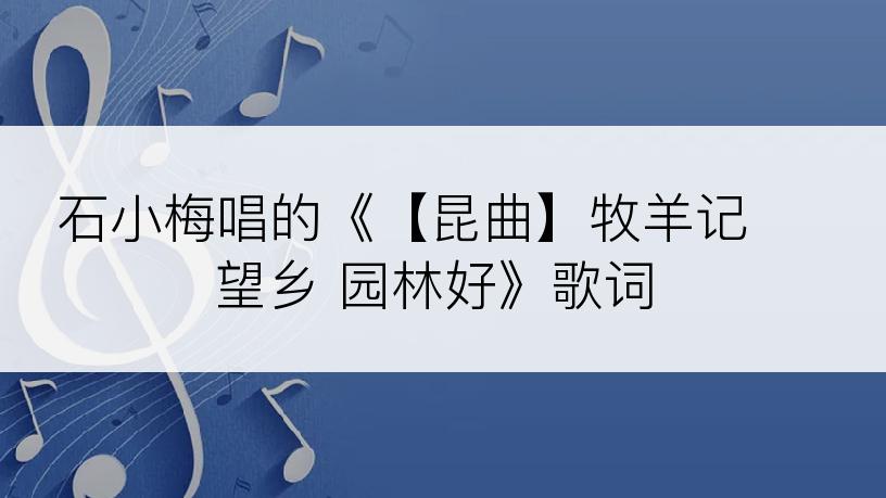 石小梅唱的《【昆曲】牧羊记 望乡 园林好》歌词