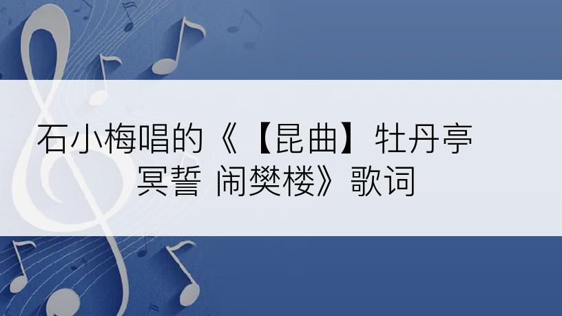 石小梅唱的《【昆曲】牡丹亭 冥誓 闹樊楼》歌词