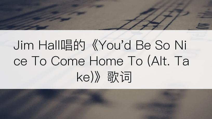 Jim Hall唱的《You'd Be So Nice To Come Home To (Alt. Take)》歌词