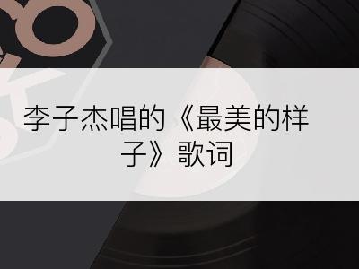 李子杰唱的《最美的样子》歌词