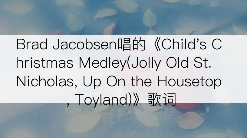 Brad Jacobsen唱的《Child's Christmas Medley(Jolly Old St. Nicholas, Up On the Housetop, Toyland)》歌词