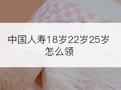 中国人寿18岁22岁25岁怎么领