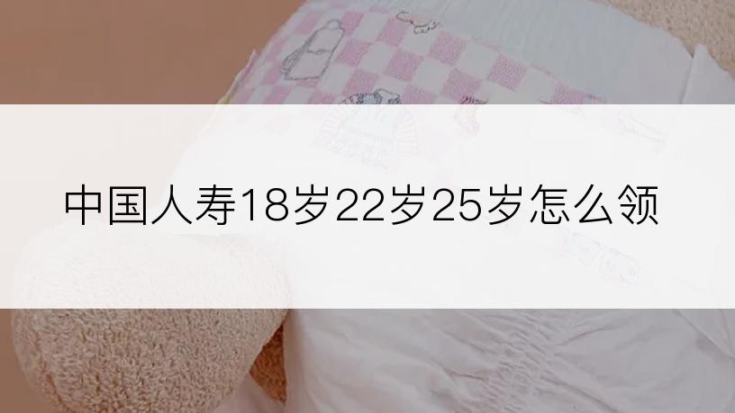 中国人寿18岁22岁25岁怎么领