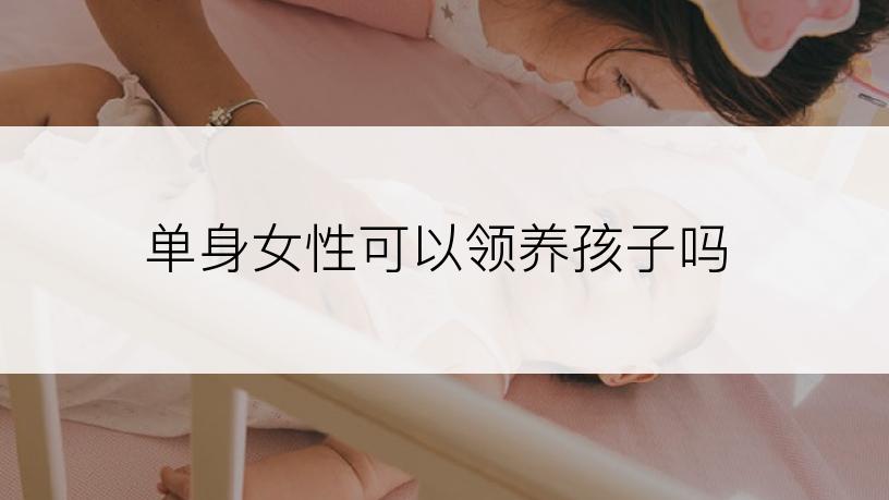 单身女性可以领养孩子吗