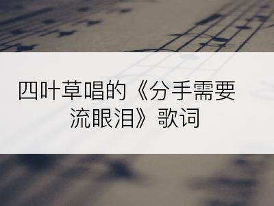 四叶草唱的《分手需要流眼泪》歌词