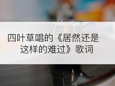 四叶草唱的《居然还是这样的难过》歌词