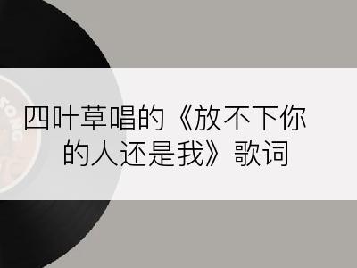 四叶草唱的《放不下你的人还是我》歌词