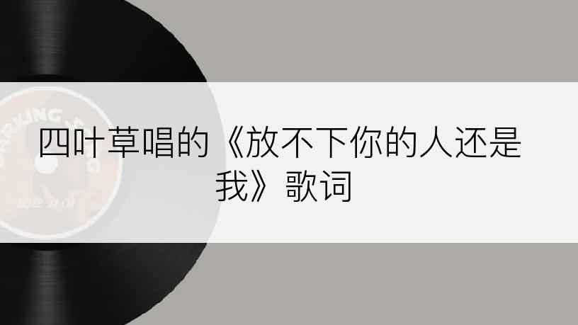 四叶草唱的《放不下你的人还是我》歌词