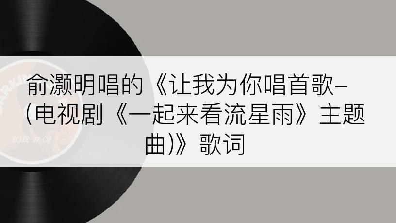 俞灏明唱的《让我为你唱首歌-(电视剧《一起来看流星雨》主题曲)》歌词