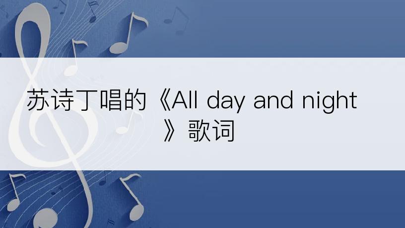 苏诗丁唱的《All day and night》歌词