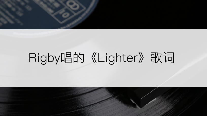 Rigby唱的《Lighter》歌词