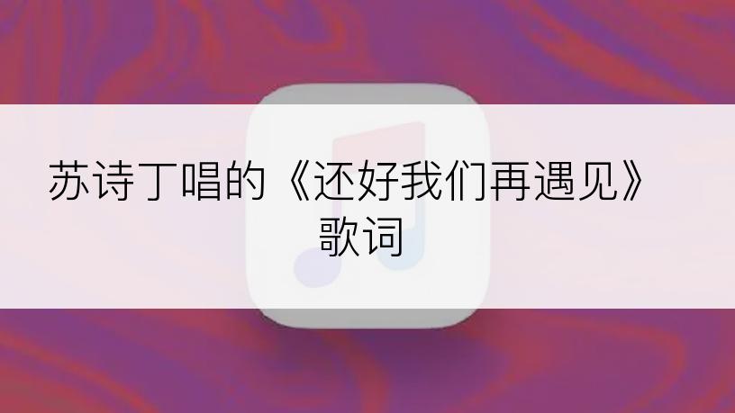 苏诗丁唱的《还好我们再遇见》歌词