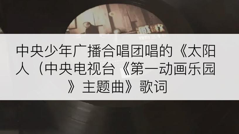 中央少年广播合唱团唱的《太阳人（中央电视台《第一动画乐园》主题曲》歌词