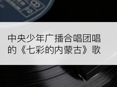 中央少年广播合唱团唱的《七彩的内蒙古》歌词