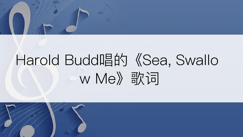 Harold Budd唱的《Sea, Swallow Me》歌词