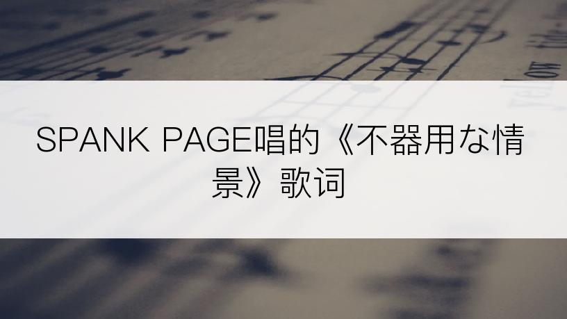 SPANK PAGE唱的《不器用な情景》歌词