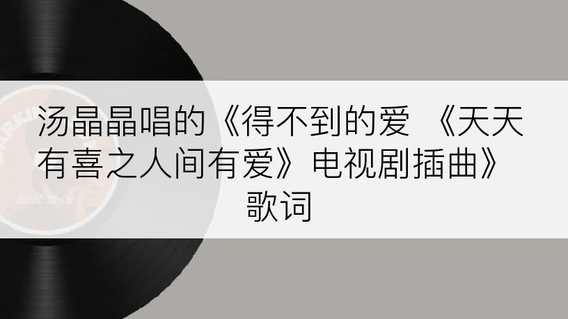 汤晶晶唱的《得不到的爱 《天天有喜之人间有爱》电视剧插曲》歌词