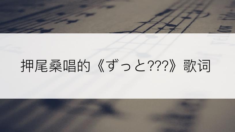 押尾桑唱的《ずっと???》歌词