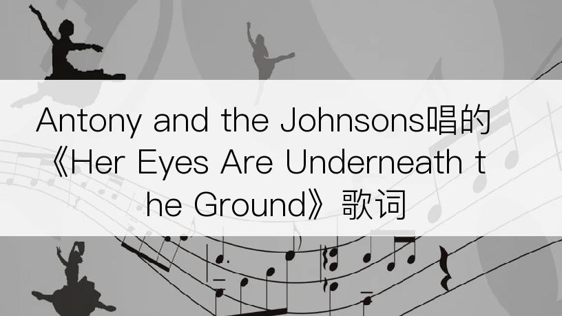 Antony and the Johnsons唱的《Her Eyes Are Underneath the Ground》歌词