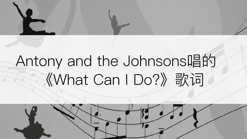 Antony and the Johnsons唱的《What Can I Do?》歌词